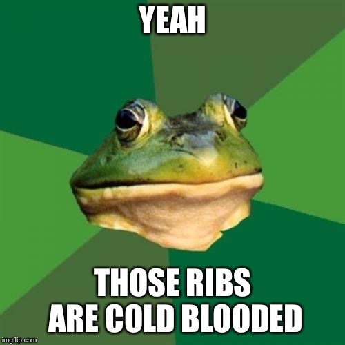 Foul Bachelor Frog Meme | YEAH THOSE RIBS ARE COLD BLOODED | image tagged in memes,foul bachelor frog | made w/ Imgflip meme maker