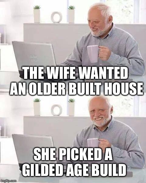 Yea you know, it's on 5th ave..... In 1905 lol. Insane  | THE WIFE WANTED AN OLDER BUILT HOUSE; SHE PICKED A GILDED AGE BUILD | image tagged in memes,hide the pain harold | made w/ Imgflip meme maker