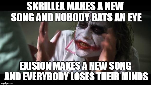 And everybody loses their minds | SKRILLEX MAKES A NEW SONG AND NOBODY BATS AN EYE; EXISION MAKES A NEW SONG AND EVERYBODY LOSES THEIR MINDS | image tagged in memes,and everybody loses their minds | made w/ Imgflip meme maker