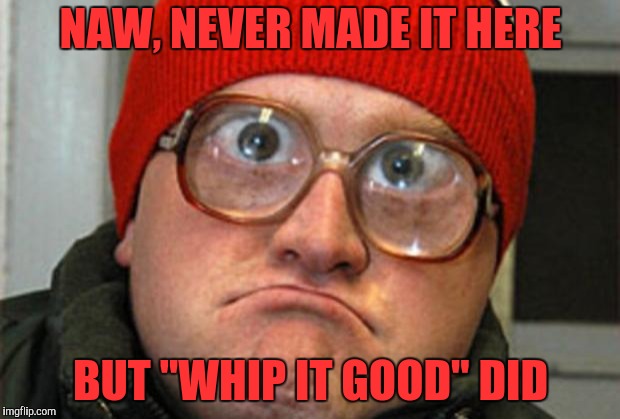 Bubbles | NAW, NEVER MADE IT HERE BUT "WHIP IT GOOD" DID | image tagged in bubbles | made w/ Imgflip meme maker