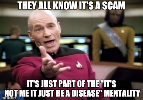 Picard Wtf Meme | THEY ALL KNOW IT'S A SCAM IT'S JUST PART OF THE "IT'S NOT ME IT JUST BE A DISEASE" MENTALITY | image tagged in memes,picard wtf | made w/ Imgflip meme maker