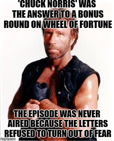 Chuck On Game Shows | 'CHUCK NORRIS' WAS THE ANSWER TO A BONUS ROUND ON WHEEL OF FORTUNE; THE EPISODE WAS NEVER AIRED BECAUSE THE LETTERS REFUSED TO TURN OUT OF FEAR | image tagged in chuck norris tough | made w/ Imgflip meme maker
