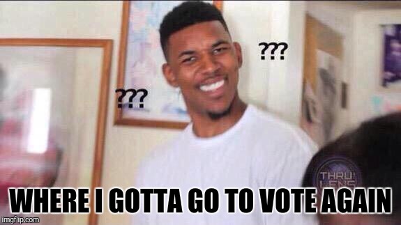 Black guy confused | WHERE I GOTTA GO TO VOTE AGAIN | image tagged in black guy confused | made w/ Imgflip meme maker
