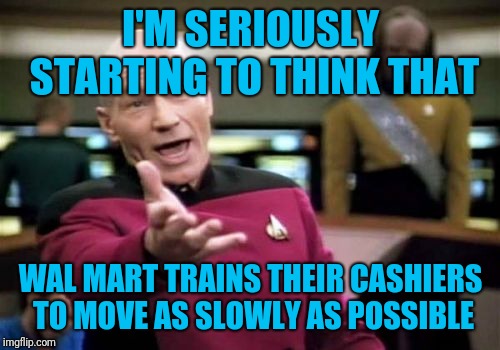 Picard Wtf Meme | I'M SERIOUSLY STARTING TO THINK THAT WAL MART TRAINS THEIR CASHIERS TO MOVE AS SLOWLY AS POSSIBLE | image tagged in memes,picard wtf | made w/ Imgflip meme maker