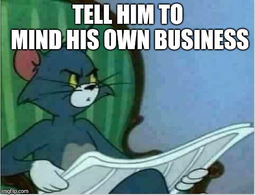 Interrupting Tom's Read | TELL HIM TO MIND HIS OWN BUSINESS | image tagged in interrupting tom's read | made w/ Imgflip meme maker
