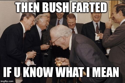 Laughing Men In Suits | THEN BUSH FARTED; IF U KNOW WHAT I MEAN | image tagged in memes,laughing men in suits | made w/ Imgflip meme maker