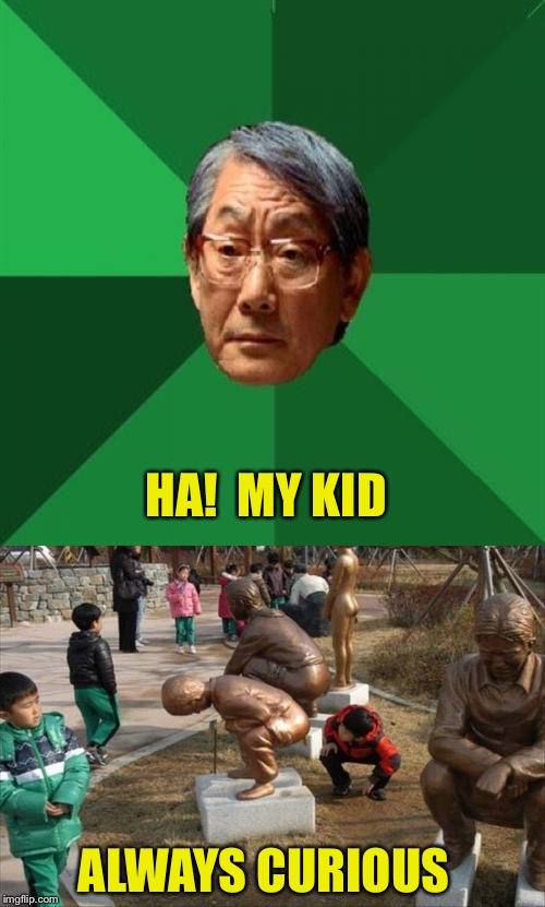 Very realistic, maybe too realistic. | HA!  MY KID; ALWAYS CURIOUS | image tagged in memes,high expectations asian father,statues,funny | made w/ Imgflip meme maker