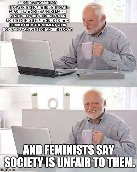 Hide the Pain Harold | JUDGING A WOMAN FOR HER WEIGHT (SOMETHING SHE CAN CHANGE WITH DIET AND EXERCISE) IS NOT OKAY, BUT JUDGING A MAN FOR HIS HEIGHT(SOMETHING GENETIC, DECIDED FROM THE MOMENT YOUR BORN, AND CANNOT BE CHANGED) IS OKAY. AND FEMINISTS SAY SOCIETY IS UNFAIR TO THEM. | image tagged in memes,hide the pain harold | made w/ Imgflip meme maker