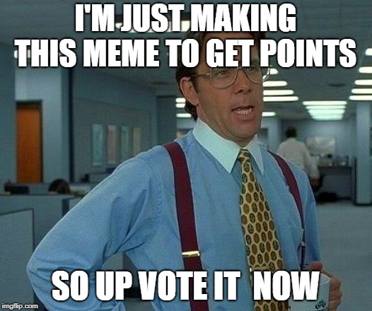 That Would Be Great |  I'M JUST MAKING THIS MEME TO GET POINTS; SO UP VOTE IT  NOW | image tagged in memes,that would be great | made w/ Imgflip meme maker