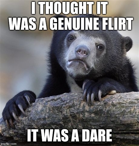 Confession Bear | I THOUGHT IT WAS A GENUINE FLIRT; IT WAS A DARE | image tagged in memes,confession bear | made w/ Imgflip meme maker