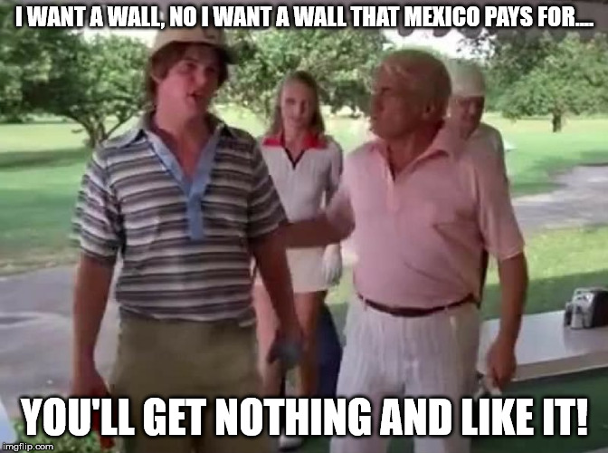 I WANT A WALL, NO I WANT A WALL THAT MEXICO PAYS FOR.... YOU'LL GET NOTHING AND LIKE IT! | image tagged in PoliticalHumor | made w/ Imgflip meme maker