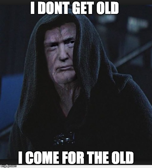 Sith Lord Trump |  I DONT GET OLD; I COME FOR THE OLD | image tagged in sith lord trump | made w/ Imgflip meme maker