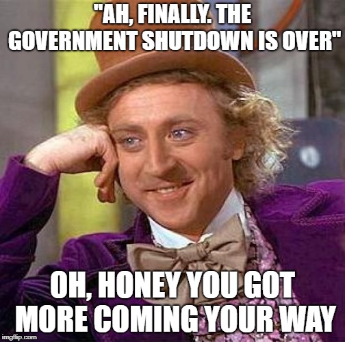 Creepy Condescending Wonka | "AH, FINALLY. THE GOVERNMENT SHUTDOWN IS OVER"; OH, HONEY YOU GOT MORE COMING YOUR WAY | image tagged in memes,creepy condescending wonka | made w/ Imgflip meme maker