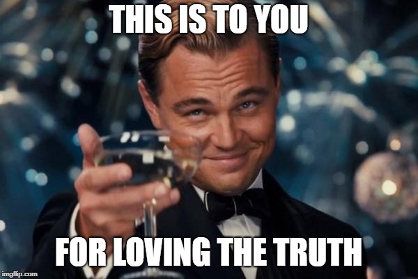 Leonardo Dicaprio Cheers Meme | THIS IS TO YOU FOR LOVING THE TRUTH | image tagged in memes,leonardo dicaprio cheers | made w/ Imgflip meme maker