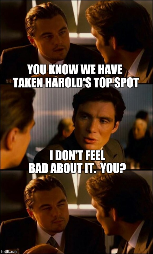 Di Caprio Inception | YOU KNOW WE HAVE TAKEN HAROLD'S TOP SPOT I DON'T FEEL BAD ABOUT IT.  YOU? | image tagged in di caprio inception | made w/ Imgflip meme maker