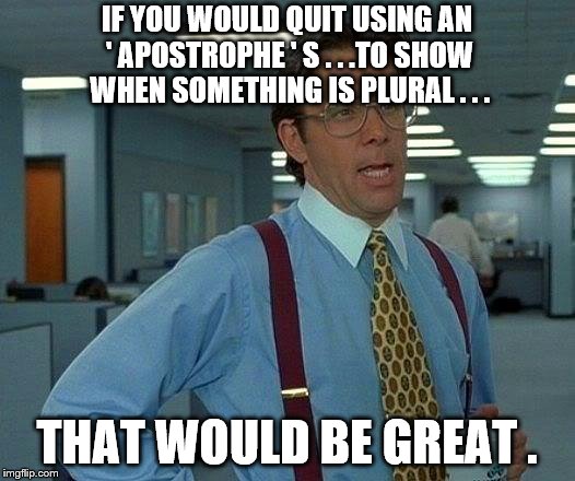 That Would Be Great Meme | IF YOU WOULD QUIT USING AN ' APOSTROPHE ' S . . .TO SHOW WHEN SOMETHING IS PLURAL . . . THAT WOULD BE GREAT . | image tagged in memes,that would be great | made w/ Imgflip meme maker