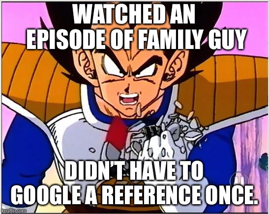 Vegeta over 9000 | WATCHED AN EPISODE OF FAMILY GUY; DIDN’T HAVE TO GOOGLE A REFERENCE ONCE. | image tagged in vegeta over 9000 | made w/ Imgflip meme maker