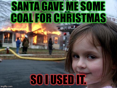 Coal sounds like a good present! | SANTA GAVE ME SOME COAL FOR CHRISTMAS; SO I USED IT. | image tagged in memes,disaster girl | made w/ Imgflip meme maker