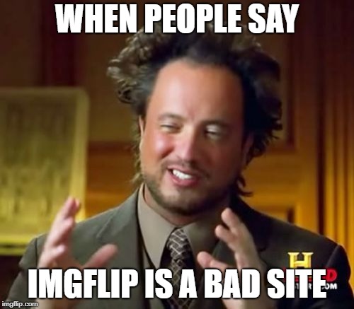 Ancient Aliens | WHEN PEOPLE SAY; IMGFLIP IS A BAD SITE | image tagged in memes,ancient aliens | made w/ Imgflip meme maker