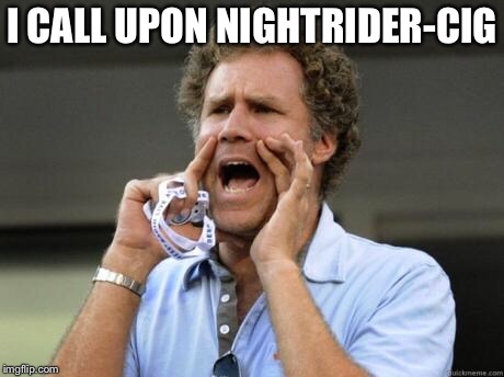 Yelling | I CALL UPON NIGHTRIDER-CIG | image tagged in yelling | made w/ Imgflip meme maker