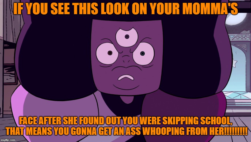 Momma found out about you skipping school | IF YOU SEE THIS LOOK ON YOUR MOMMA'S; FACE AFTER SHE FOUND OUT YOU WERE SKIPPING SCHOOL, THAT MEANS YOU GONNA GET AN ASS WHOOPING FROM HER!!!!!!!!! | image tagged in angry garnet,momma,spanking,school,skip school | made w/ Imgflip meme maker