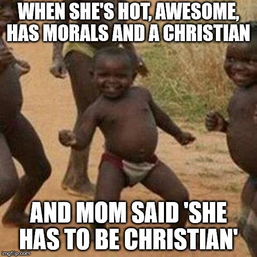Third World Success Kid | WHEN SHE'S HOT, AWESOME, HAS MORALS AND A CHRISTIAN; AND MOM SAID 'SHE HAS TO BE CHRISTIAN' | image tagged in memes,third world success kid,truth | made w/ Imgflip meme maker