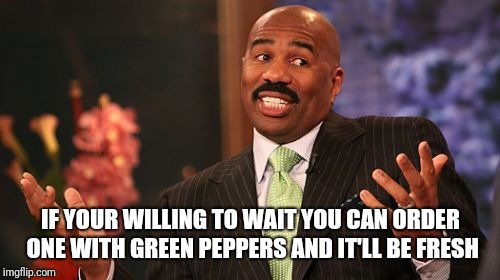 Steve Harvey Meme | IF YOUR WILLING TO WAIT YOU CAN ORDER ONE WITH GREEN PEPPERS AND IT'LL BE FRESH | image tagged in memes,steve harvey | made w/ Imgflip meme maker