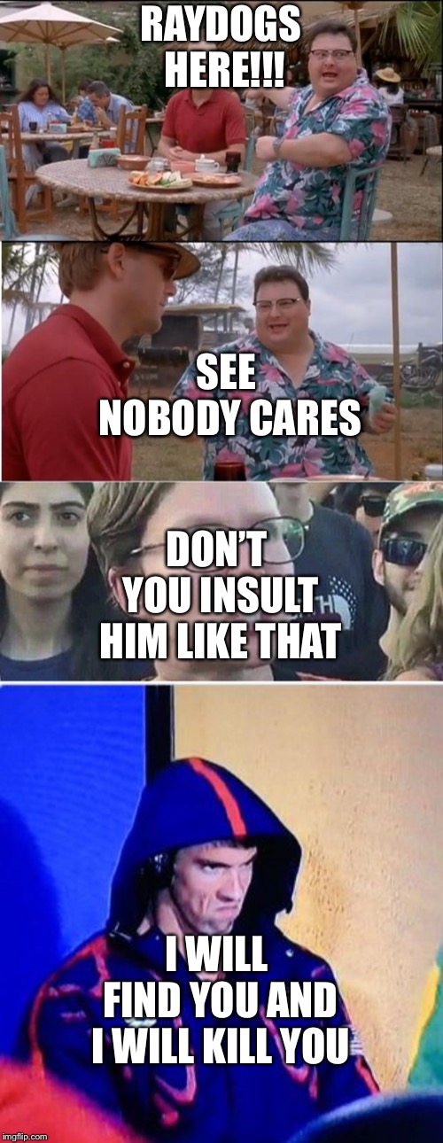 RAYDOGS HERE!!! SEE NOBODY CARES; DON’T YOU INSULT HIM LIKE THAT; I WILL FIND YOU AND I WILL KILL YOU | image tagged in memes,see nobody cares,michael phelps death stare | made w/ Imgflip meme maker