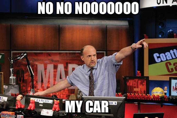 Mad Money Jim Cramer Meme | NO NO NOOOOOOO; MY CAR | image tagged in memes,mad money jim cramer | made w/ Imgflip meme maker