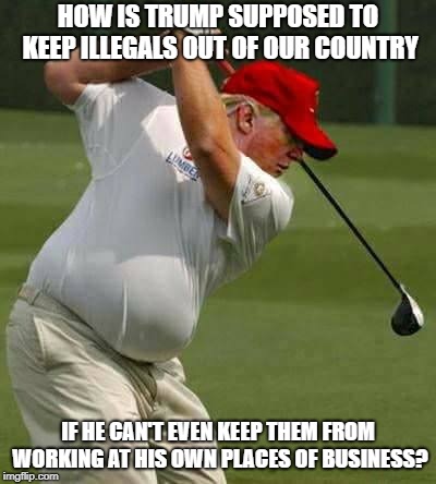 "These aren't people. These are animals." | HOW IS TRUMP SUPPOSED TO KEEP ILLEGALS OUT OF OUR COUNTRY; IF HE CAN'T EVEN KEEP THEM FROM WORKING AT HIS OWN PLACES OF BUSINESS? | image tagged in trump golf gut,illegal immigration,hypocrisy | made w/ Imgflip meme maker