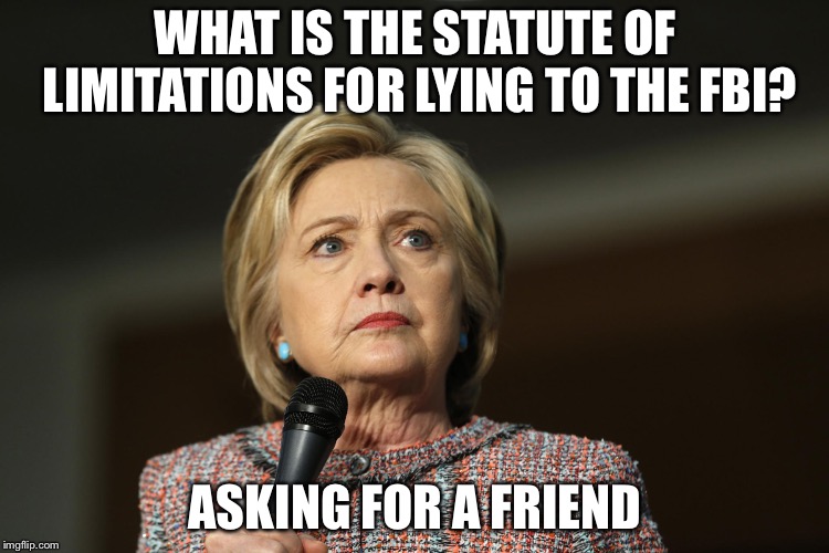 Shrillary | WHAT IS THE STATUTE OF LIMITATIONS FOR LYING TO THE FBI? ASKING FOR A FRIEND | image tagged in hillary clinton,corruption | made w/ Imgflip meme maker