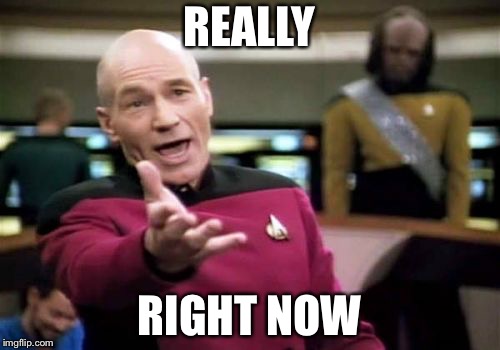Picard Wtf | REALLY; RIGHT NOW | image tagged in memes,picard wtf | made w/ Imgflip meme maker