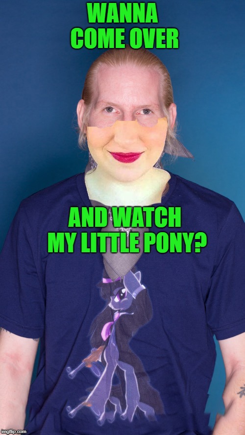 bronies are pervs | WANNA COME OVER; AND WATCH MY LITTLE PONY? | image tagged in bronies,need,help | made w/ Imgflip meme maker