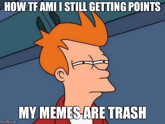 Futurama Fry | HOW TF AMI I STILL GETTING POINTS; MY MEMES ARE TRASH | image tagged in memes,futurama fry | made w/ Imgflip meme maker
