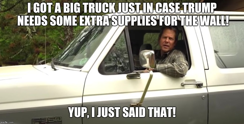 Brian Kemp |  I GOT A BIG TRUCK JUST IN CASE TRUMP NEEDS SOME EXTRA SUPPLIES FOR THE WALL! YUP, I JUST SAID THAT! | image tagged in brian kemp | made w/ Imgflip meme maker