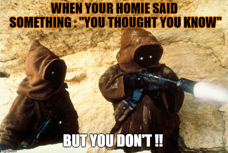  WHEN YOUR HOMIE SAID SOMETHING : "YOU THOUGHT YOU KNOW"; BUT YOU DON'T !! | image tagged in when we say | made w/ Imgflip meme maker
