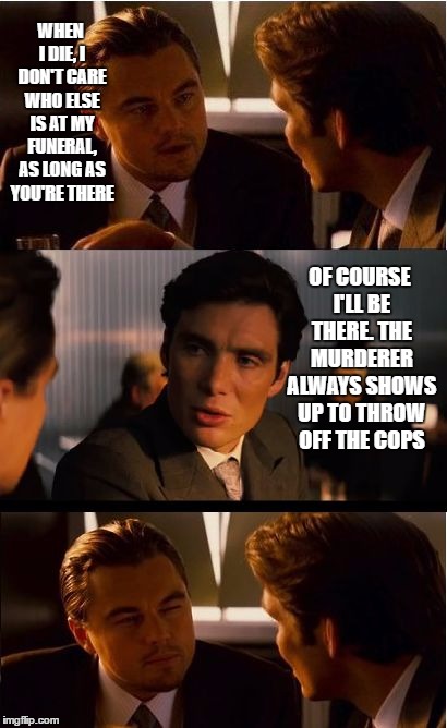 Inception Meme | WHEN I DIE, I DON'T CARE WHO ELSE IS AT MY FUNERAL, AS LONG AS YOU'RE THERE; OF COURSE I'LL BE THERE. THE MURDERER ALWAYS SHOWS UP TO THROW OFF THE COPS | image tagged in memes,inception,murder,best friends,funeral,cops | made w/ Imgflip meme maker