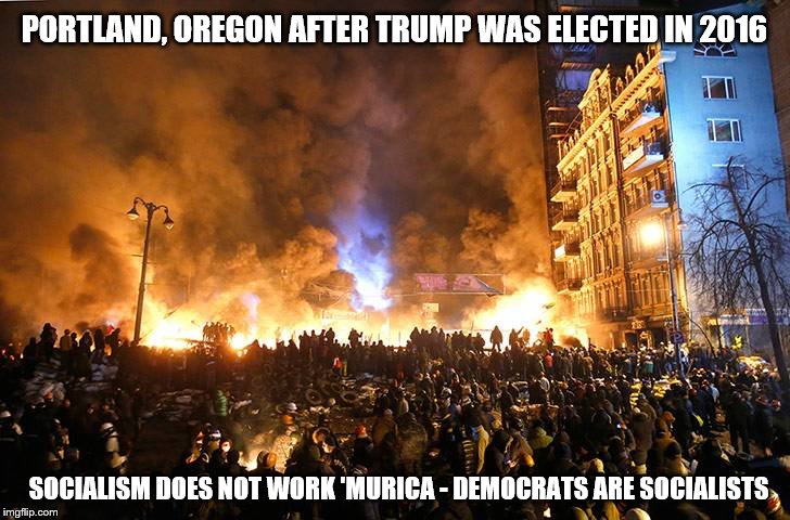 PORTLAND, OREGON AFTER TRUMP WAS ELECTED IN 2016; SOCIALISM DOES NOT WORK 'MURICA - DEMOCRATS ARE SOCIALISTS | image tagged in portland oregon blue state riots over trump election | made w/ Imgflip meme maker
