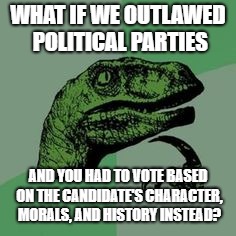 Time raptor  | WHAT IF WE OUTLAWED POLITICAL PARTIES; AND YOU HAD TO VOTE BASED ON THE CANDIDATE'S CHARACTER, MORALS, AND HISTORY INSTEAD? | image tagged in time raptor | made w/ Imgflip meme maker