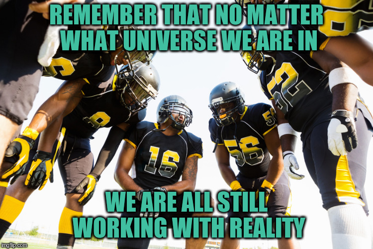 Focus, Team! | REMEMBER THAT NO MATTER WHAT UNIVERSE WE ARE IN; WE ARE ALL STILL WORKING WITH REALITY | image tagged in pep talk,huddle,strange | made w/ Imgflip meme maker