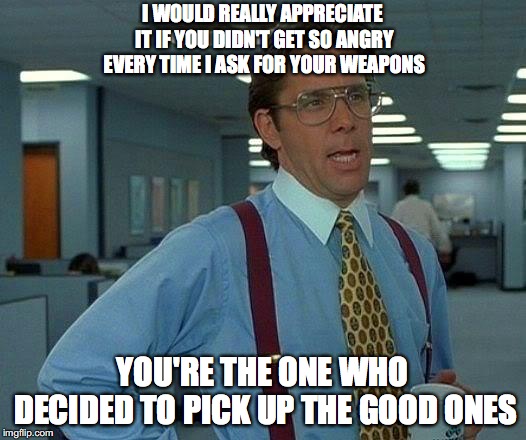 That Would Be Great | I WOULD REALLY APPRECIATE IT IF YOU DIDN'T GET SO ANGRY EVERY TIME I ASK FOR YOUR WEAPONS; YOU'RE THE ONE WHO DECIDED TO PICK UP THE GOOD ONES | image tagged in memes,that would be great | made w/ Imgflip meme maker