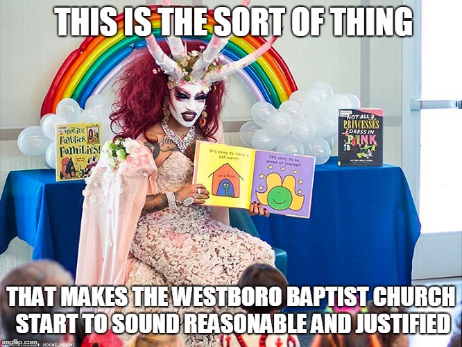 satanic drag queen teaches children/kids | THIS IS THE SORT OF THING; THAT MAKES THE WESTBORO BAPTIST CHURCH START TO SOUND REASONABLE AND JUSTIFIED | image tagged in satanic drag queen teaches children/kids,memes,agenda,gay rights guy,too much | made w/ Imgflip meme maker