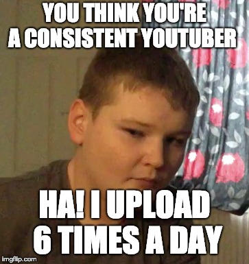 WeekTGaming | YOU THINK YOU'RE A CONSISTENT YOUTUBER; HA! I UPLOAD 6 TIMES A DAY | image tagged in mc | made w/ Imgflip meme maker