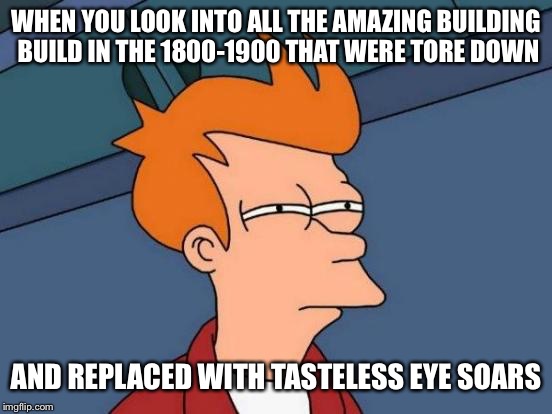 Destroyed History and class, the speed and scale every grew and went | WHEN YOU LOOK INTO ALL THE AMAZING BUILDING BUILD IN THE 1800-1900 THAT WERE TORE DOWN; AND REPLACED WITH TASTELESS EYE SOARS | image tagged in memes,futurama fry | made w/ Imgflip meme maker