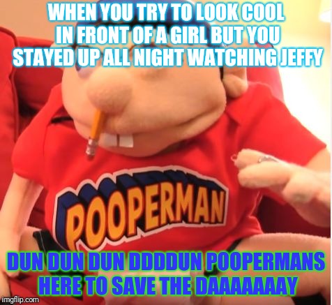 pooperman | WHEN YOU TRY TO LOOK COOL IN FRONT OF A GIRL BUT YOU STAYED UP ALL NIGHT WATCHING JEFFY; DUN DUN DUN DDDDUN POOPERMANS HERE TO SAVE THE DAAAAAAAY | image tagged in pooperman | made w/ Imgflip meme maker