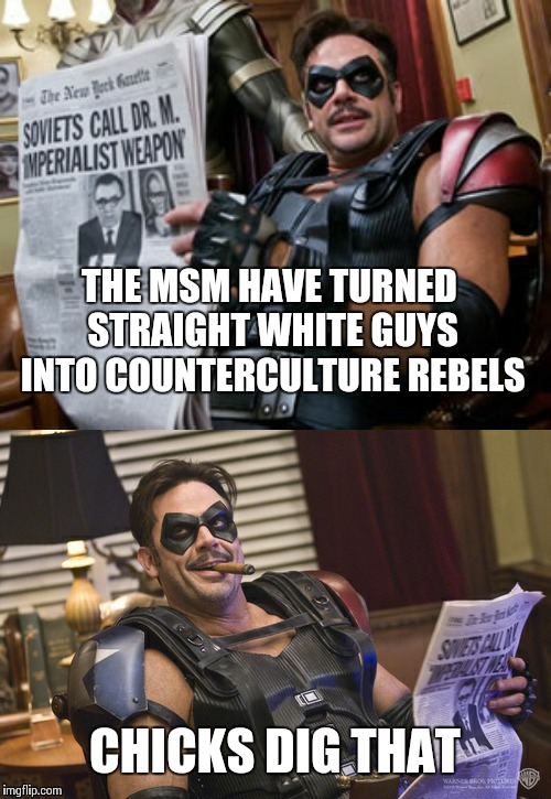 That Comedian.What a nut. | THE MSM HAVE TURNED STRAIGHT WHITE GUYS INTO COUNTERCULTURE REBELS; CHICKS DIG THAT | image tagged in memes,watchmen | made w/ Imgflip meme maker