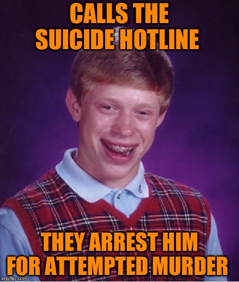 Bad Luck Brian | CALLS THE SUICIDE HOTLINE; THEY ARREST HIM FOR ATTEMPTED MURDER | image tagged in memes,bad luck brian | made w/ Imgflip meme maker