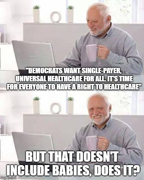so.. not everyone | "DEMOCRATS WANT SINGLE-PAYER, UNIVERSAL HEALTHCARE FOR ALL. IT'S TIME FOR EVERYONE TO HAVE A RIGHT TO HEALTHCARE"; BUT THAT DOESN'T INCLUDE BABIES, DOES IT? | image tagged in memes,hide the pain harold,baby,democrats,abortion,healthcare | made w/ Imgflip meme maker