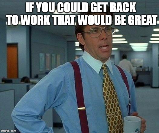 That Would Be Great Meme | IF YOU COULD GET BACK TO WORK THAT WOULD BE GREAT | image tagged in memes,that would be great | made w/ Imgflip meme maker