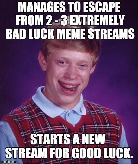 My Bad Luck Meme Life | MANAGES TO ESCAPE FROM 2 - 3 EXTREMELY BAD LUCK MEME STREAMS; STARTS A NEW STREAM FOR GOOD LUCK. | image tagged in memes,bad luck brian,meme stream,meme life | made w/ Imgflip meme maker